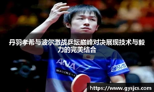 丹羽孝希与波尔激战乒坛巅峰对决展现技术与毅力的完美结合