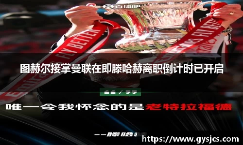 图赫尔接掌曼联在即滕哈赫离职倒计时已开启